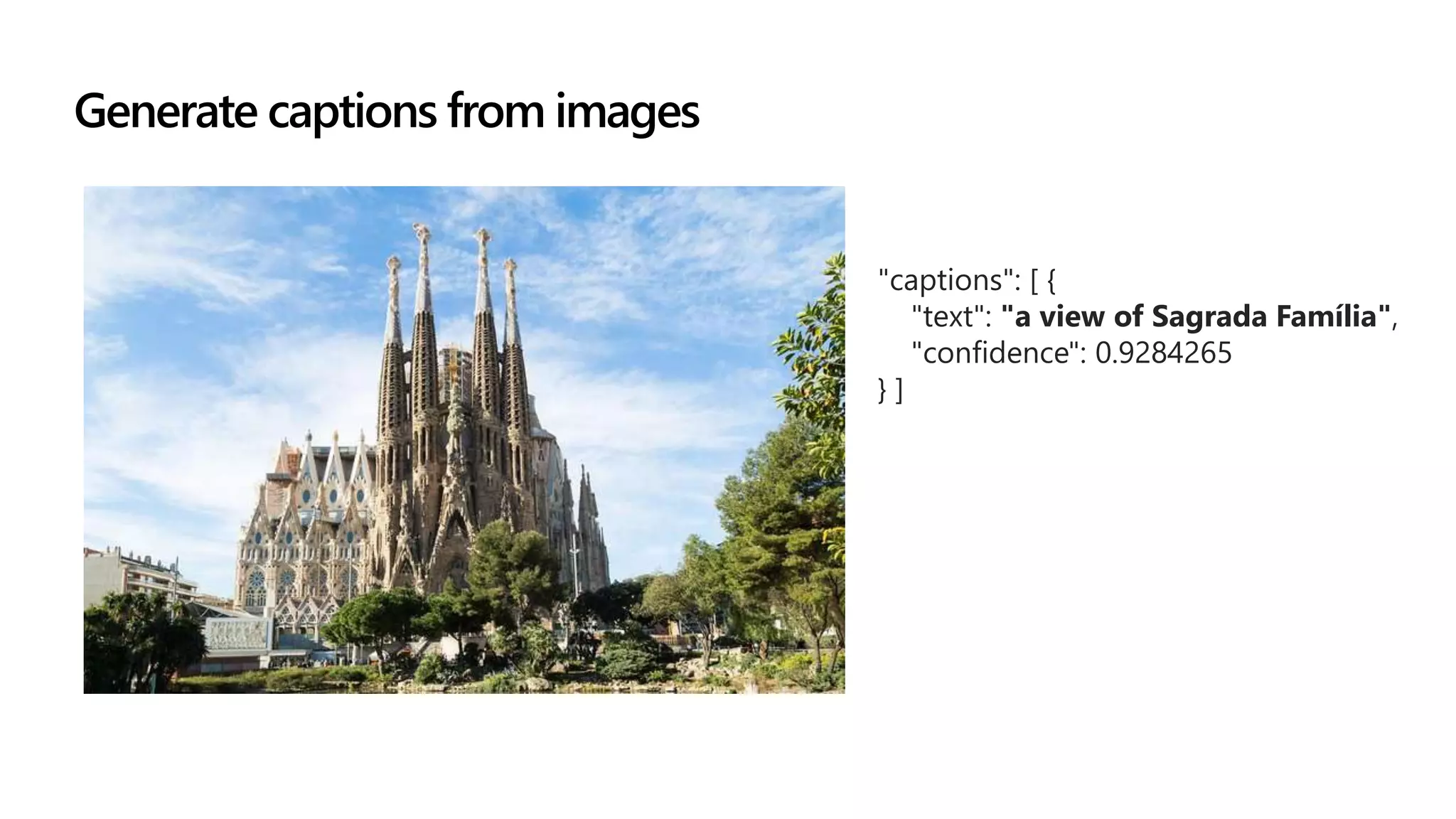 Extract information from text
Generate captions from images
"captions": [ {
"text": "a view of Sagrada Família",
"confidence": 0.9284265
} ]
 