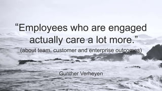 “Employees who are engaged
actually care a lot more.”
(about team, customer and enterprise outcomes)
Gunther Verheyen
 