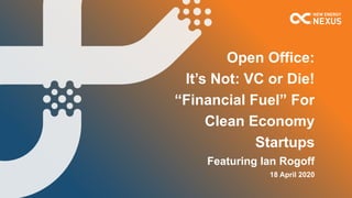 Open Office:
It’s Not: VC or Die!
“Financial Fuel” For
Clean Economy
Startups
Featuring Ian Rogoff
18 April 2020
 