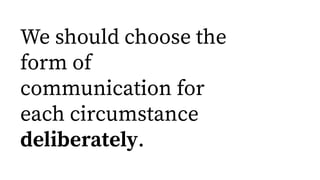 We should choose the
form of
communication for
each circumstance
deliberately.
 
