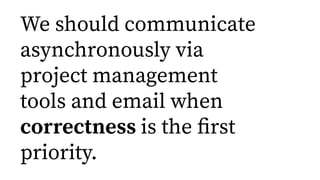 We should communicate
asynchronously via
project management
tools and email when
correctness is the ﬁrst
priority.
 