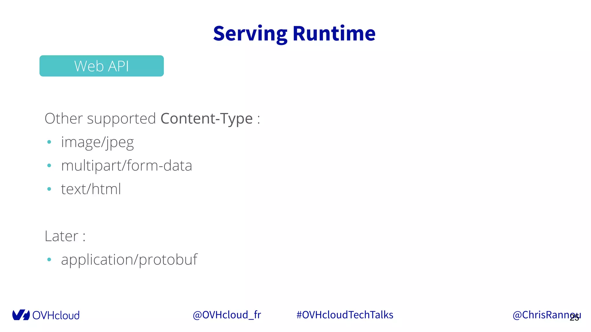 @OVHcloud_fr #OVHcloudTechTalks @ChrisRannou
Serving Runtime
25
Web API
Other supported Content-Type :
• image/jpeg
• multipart/form-data
• text/html
Later :
• application/protobuf
 