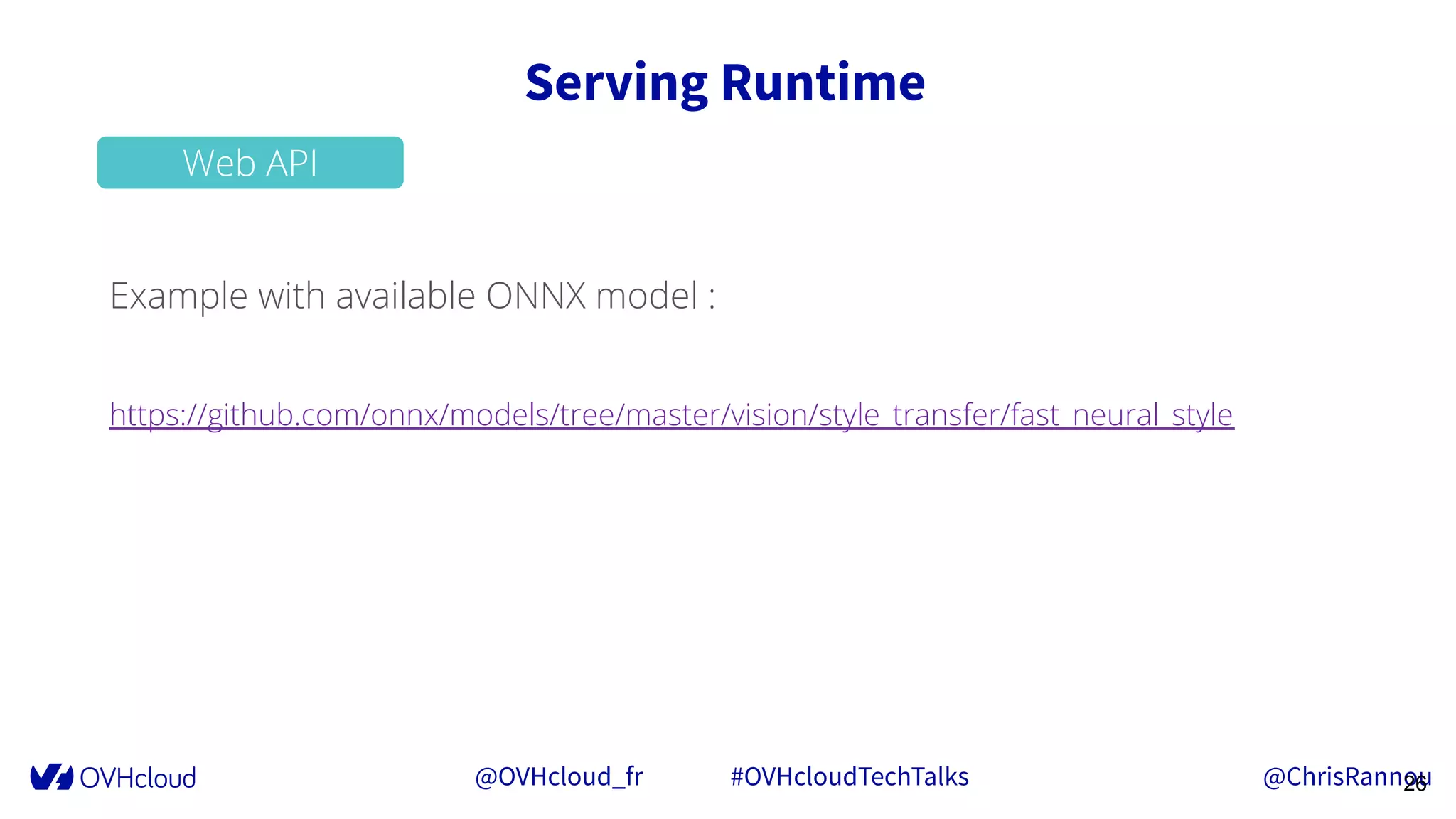 @OVHcloud_fr #OVHcloudTechTalks @ChrisRannou
Serving Runtime
26
Web API
Example with available ONNX model :
https://github.com/onnx/models/tree/master/vision/style_transfer/fast_neural_style
 
