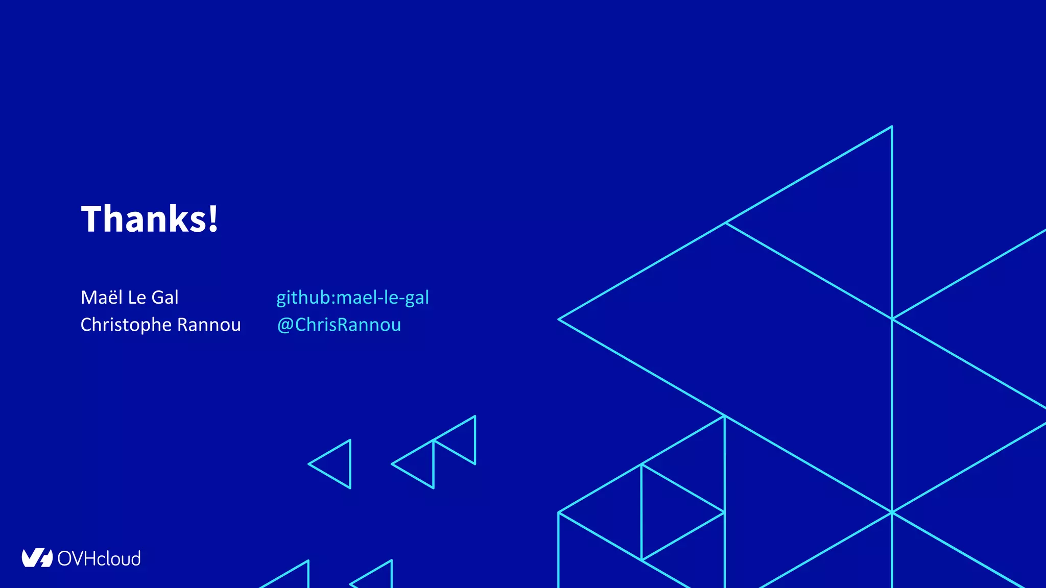 @OVHcloud_fr #OVHcloudTechTalks @ChrisRannou
Thanks!
Maël Le Gal github:mael-le-gal
Christophe Rannou @ChrisRannou
 