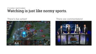 IT’S EASILY WATCHABLE
Watching is just like normy sports.
There are commentators!There’s live action!
 