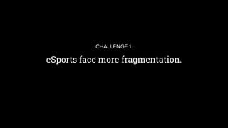 eSports face more fragmentation.
CHALLENGE 1:
 