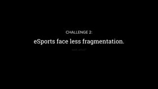 eSports face less fragmentation.
CHALLENGE 2:
wait, whut?
 