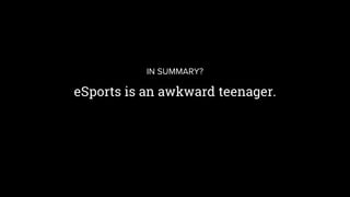 eSports is an awkward teenager.
IN SUMMARY?
 