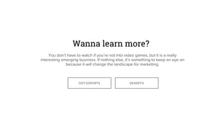 Wanna learn more?
You don’t have to watch if you’re not into video games, but it is a really
interesting emerging business. If nothing else, it’s something to keep an eye on
because it will change the landscape for marketing.
DOT ESPORTS DEXERTO
 