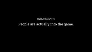 People are actually into the game.
REQUIREMENT 1:
 