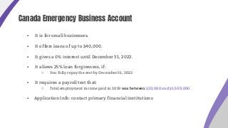 Canada Emergency Business Account
▪ It is for small businesses.
▪ It offers loans of up to $40,000.
▪ It gives a 0% intere...