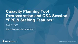 Capacity Planning Tool
Demonstration and Q&A Session
“PPE & Staffing Features”
April 17, 2020
Jason Jones & John Hansmann
Confidential and Proprietary - March 24, 2020 version
 