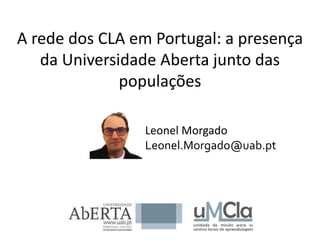 A rede dos CLA em Portugal: a presença
da Universidade Aberta junto das
populações
Leonel Morgado
Leonel.Morgado@uab.pt
 