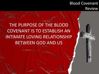 Blood Covenant
Review
THE PURPOSE OF THE BLOOD
COVENANT IS TO ESTABLISH AN
INTIMATE LOVING RELATIONSHIP
BETWEEN GOD AND US
 