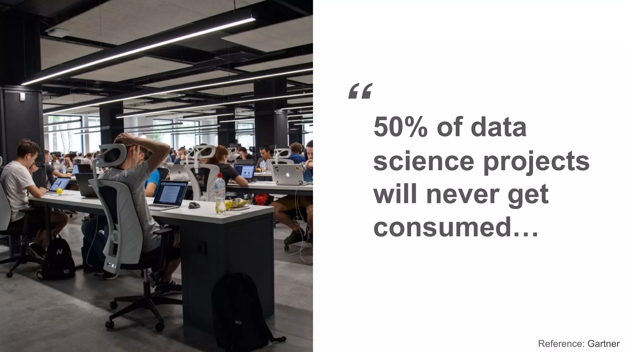 “50% of data
science projects
will never get
consumed…
Reference: Gartner
 