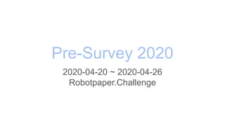 Pre-Survey 2020
2020-04-20 ~ 2020-04-26
Robotpaper.Challenge
 