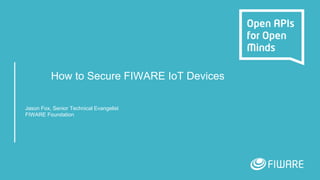 How to Secure FIWARE IoT Devices
Jason Fox, Senior Technical Evangelist
FIWARE Foundation
 