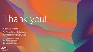 Thank you!
© 2020, Amazon Web Services, Inc. or its affiliates. All rights reserved.
Cobus Bernard
Sr Developer Advocate
Amazon Web Services
@cobusbernard
cobusbernard
cobusbernard
 