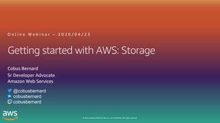© 2020, Amazon Web Services, Inc. or its affiliates. All rights reserved.
Getting started with AWS: Storage
O n l i n e W e b i n a r – 2 0 2 0 / 0 4 / 2 3
Cobus Bernard
Sr Developer Advocate
Amazon Web Services
@cobusbernard
cobusbernard
cobusbernard
 