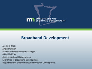 Broadband Development
April 23, 2020
Angie Dickison
Broadband Development Manager
651-259-7610
deed.broadband@state.mn.us
MN Office of Broadband Development
Department of Employment and Economic Development
 