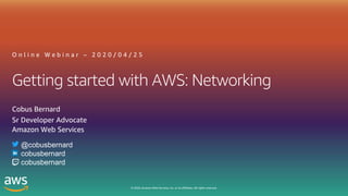 © 2020, Amazon Web Services, Inc. or its affiliates. All rights reserved.
Getting started with AWS: Networking
O n l i n e W e b i n a r – 2 0 2 0 / 0 4 / 2 5
Cobus Bernard
Sr Developer Advocate
Amazon Web Services
@cobusbernard
cobusbernard
cobusbernard
 
