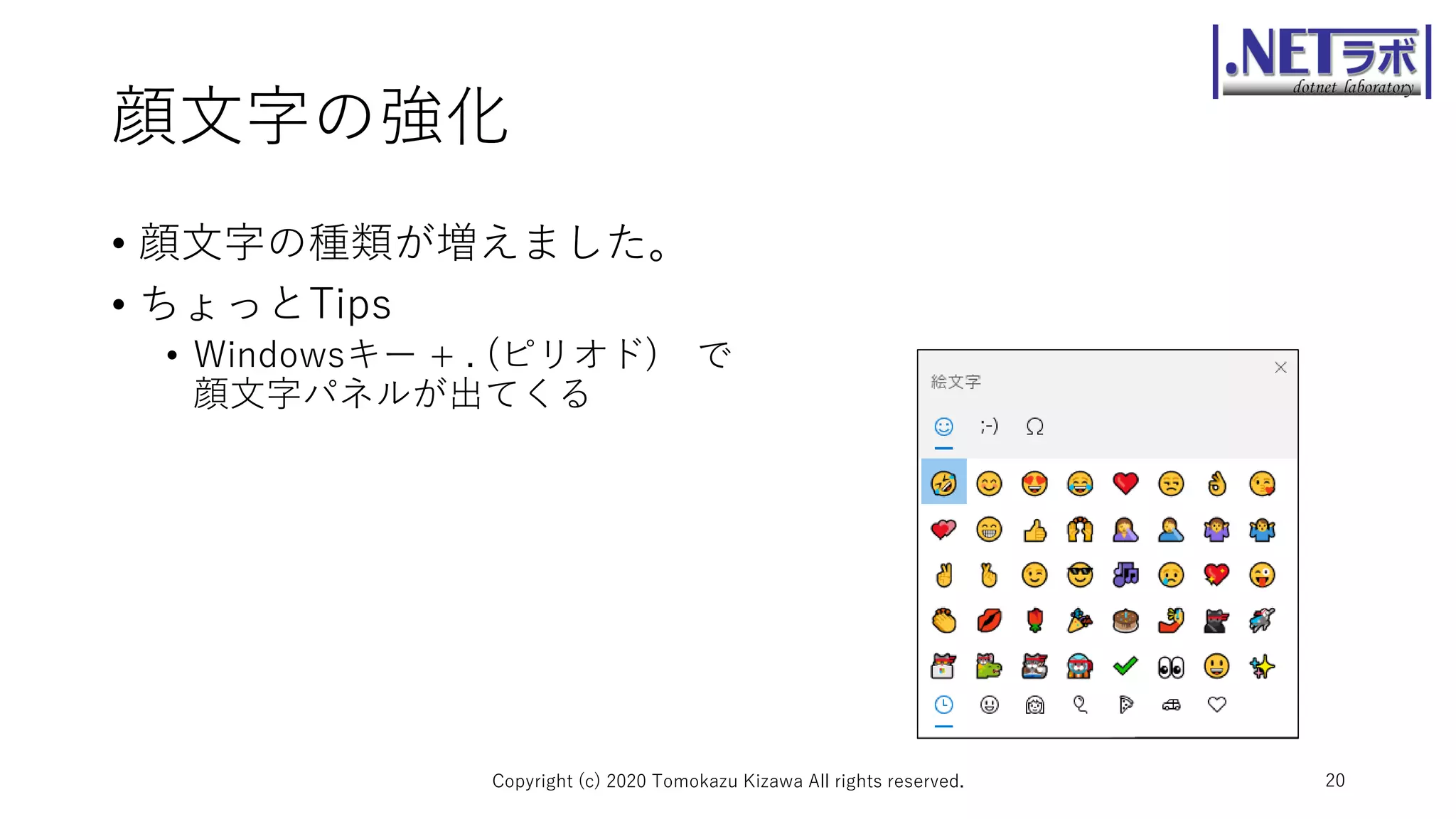 顔文字の強化
• 顔文字の種類が増えました。
• ちょっとTips
• Windowsキー + . (ピリオド) で
顔文字パネルが出てくる
Copyright (c) 2020 Tomokazu Kizawa All rights reserved. 20
 