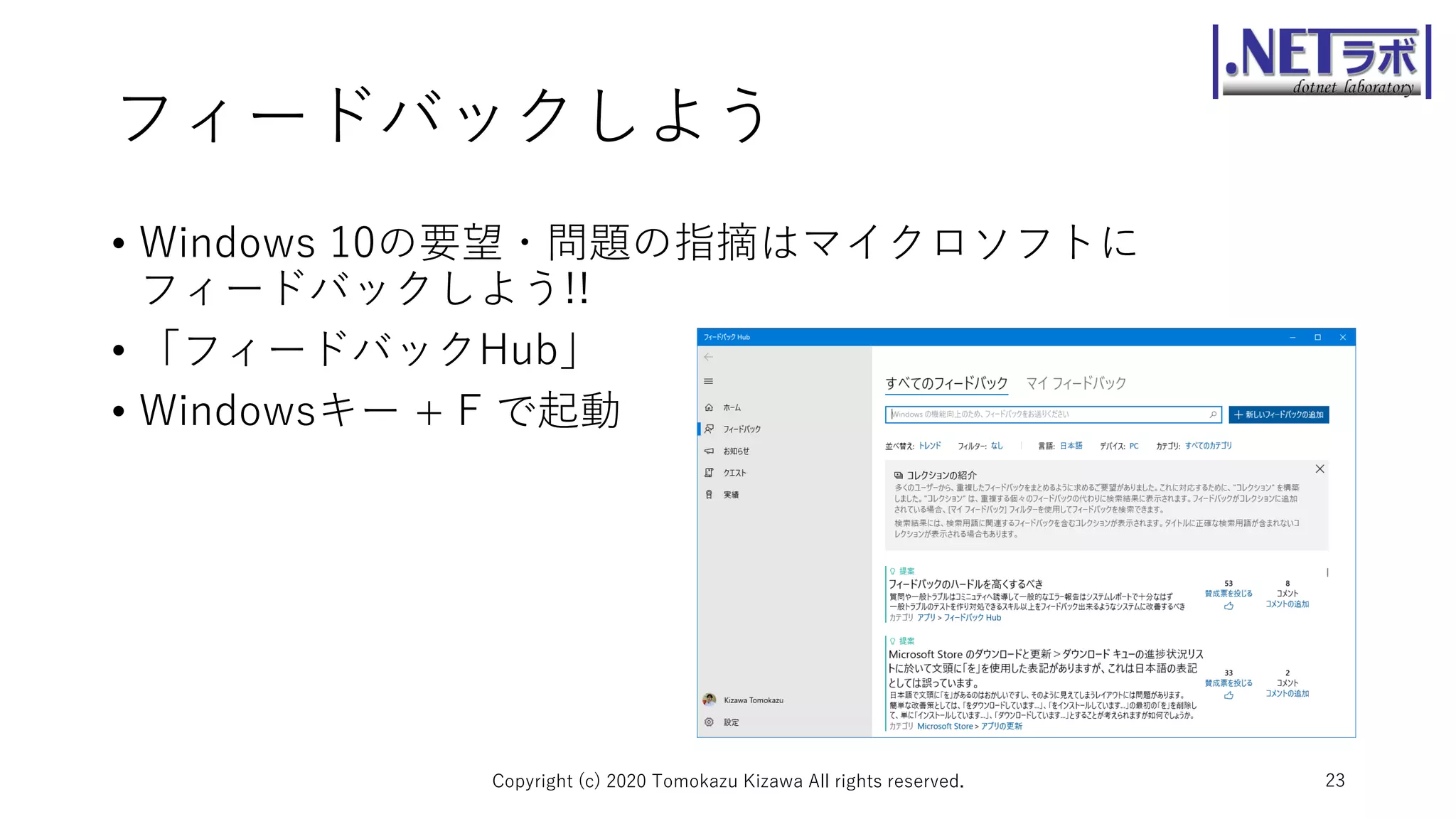 フィードバックしよう
• Windows 10の要望・問題の指摘はマイクロソフトに
フィードバックしよう!!
• 「フィードバックHub」
• Windowsキー + F で起動
Copyright (c) 2020 Tomokazu Kizawa All rights reserved. 23
 