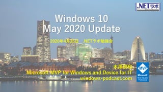 Windows 10
May 2020 Update
木澤朋和
Microsoft MVP for Windows and Device for IT
windows-podcast.com
2020年4月25日 .NETラボ勉強会
 
