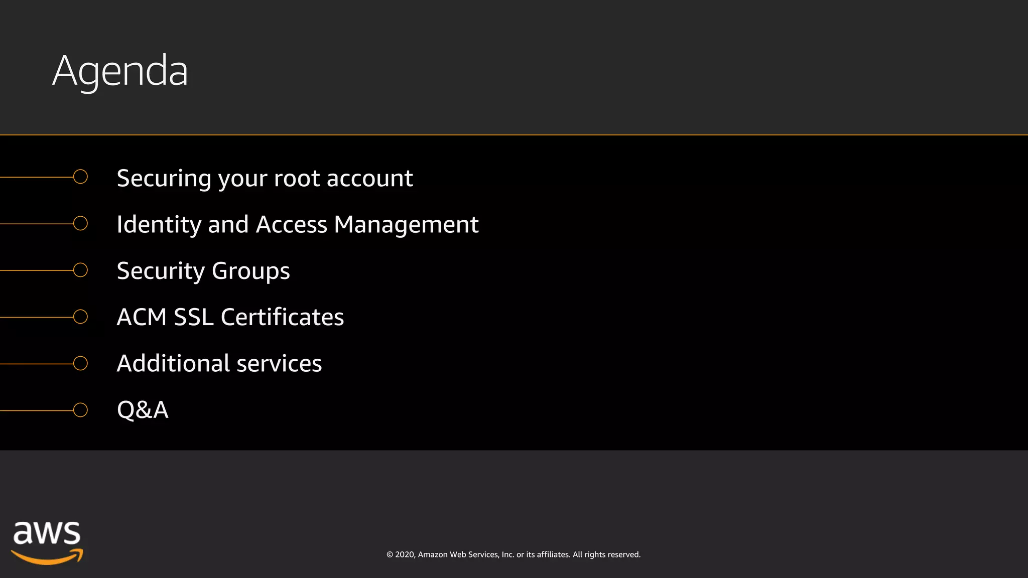 © 2020, Amazon Web Services, Inc. or its affiliates. All rights reserved.
Agenda
Securing your root account
Identity and Access Management
Security Groups
ACM SSL Certificates
Additional services
Q&A
 