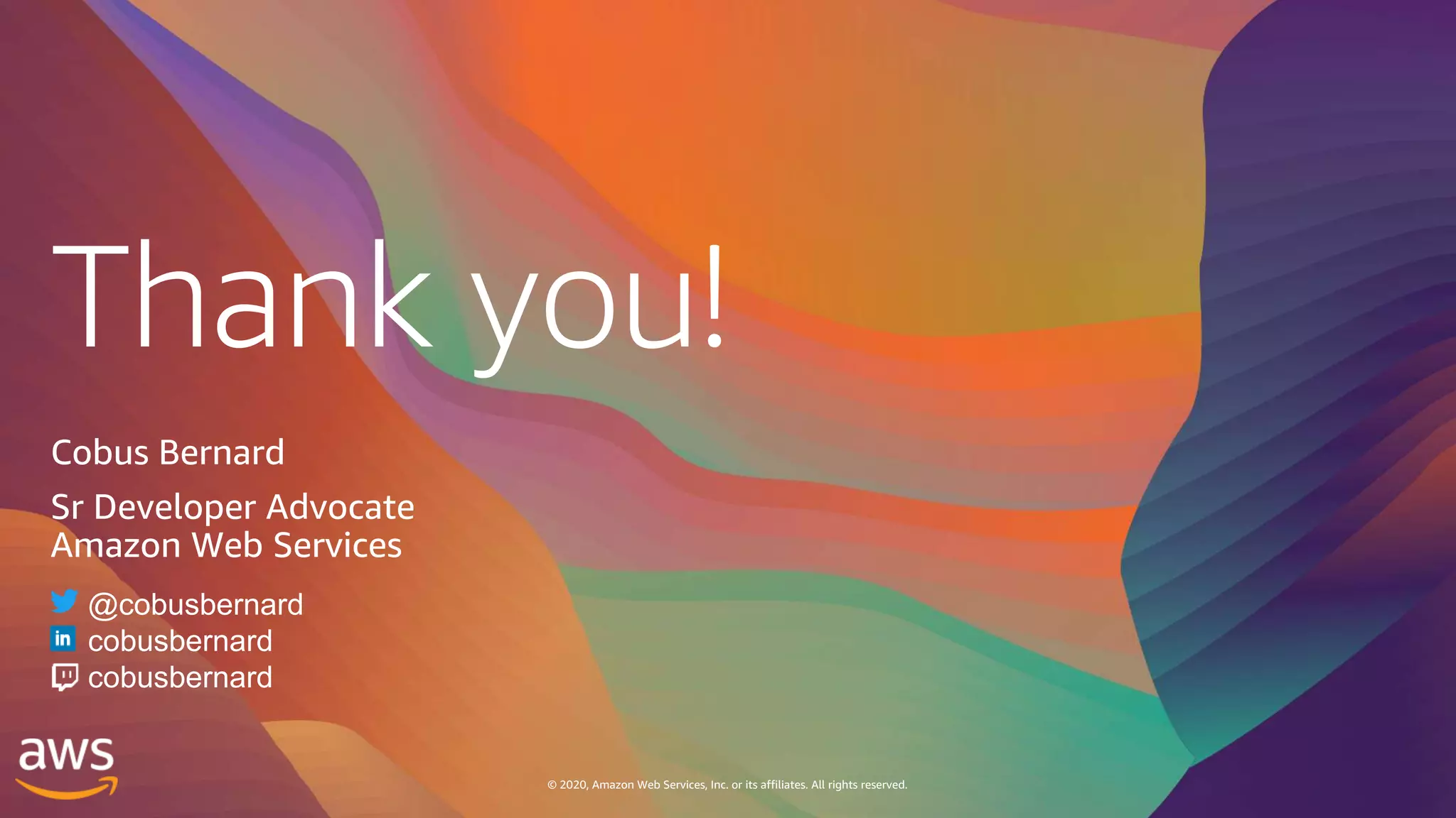 Thank you!
© 2020, Amazon Web Services, Inc. or its affiliates. All rights reserved.
Cobus Bernard
Sr Developer Advocate
Amazon Web Services
@cobusbernard
cobusbernard
cobusbernard
 