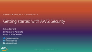 © 2020, Amazon Web Services, Inc. or its affiliates. All rights reserved.
Getting started with AWS: Security
O n l i n e W e b i n a r – 2 0 2 0 / 0 4 / 2 8
Cobus Bernard
Sr Developer Advocate
Amazon Web Services
@cobusbernard
cobusbernard
cobusbernard
 