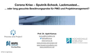 © Prof. Dr. Ayelt Komus
Corona Krise – Sputnik-Schock, Lackmustest...
... oder lang gesuchte Bewährungsprobe für PMO und Projektmanagement?
Prof. Dr. Ayelt Komus
komus@hs-koblenz.de
@AyeltKomus
www.komus.de
www.process-and-project.net
www.heupel-consultants.com
www.praxisforum.net
 