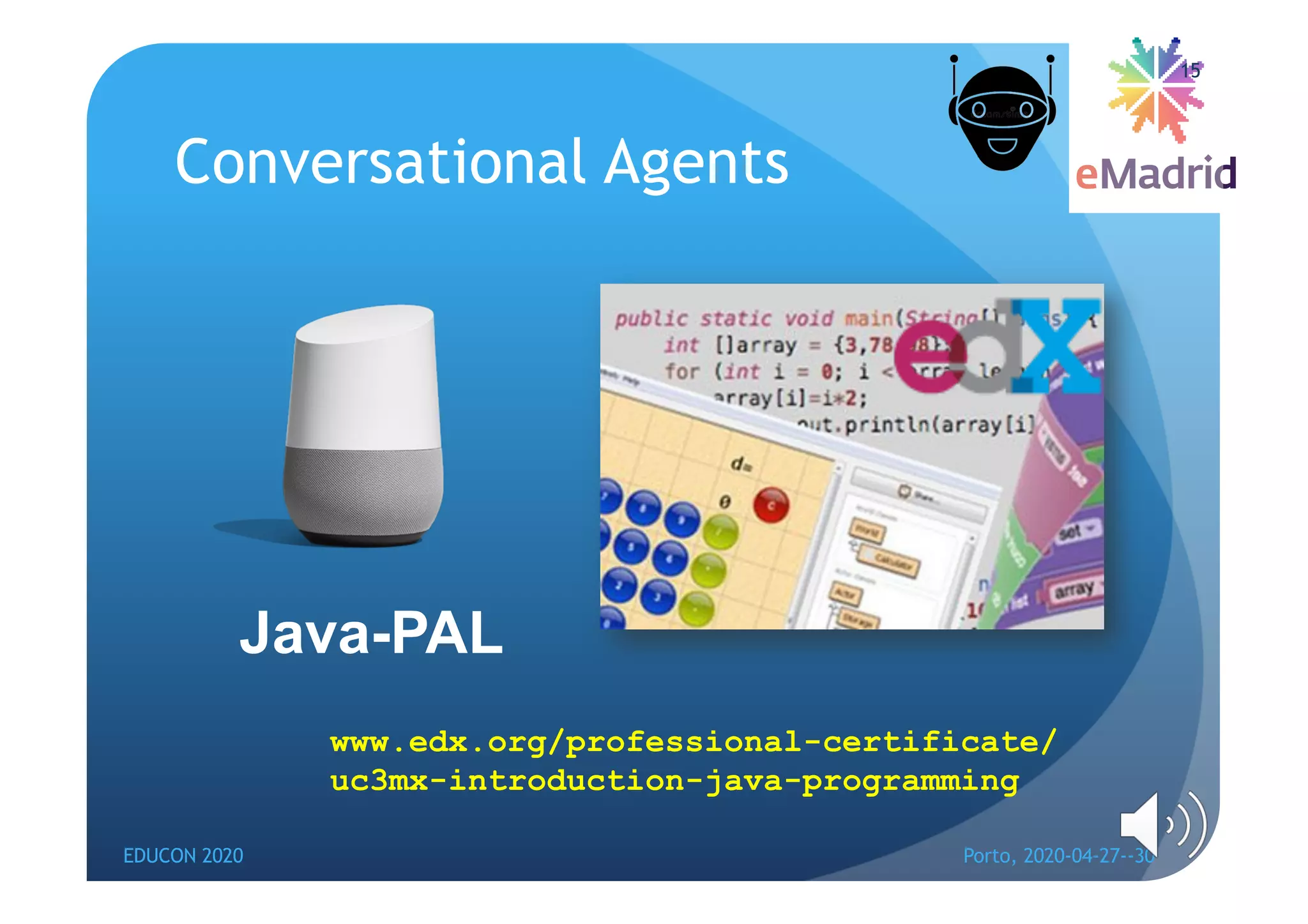 Conversational Agents
EDUCON 2020 Porto, 2020-04-27--30
15
Java-PAL
www.edx.org/professional-certificate/
uc3mx-introduction-java-programming
 