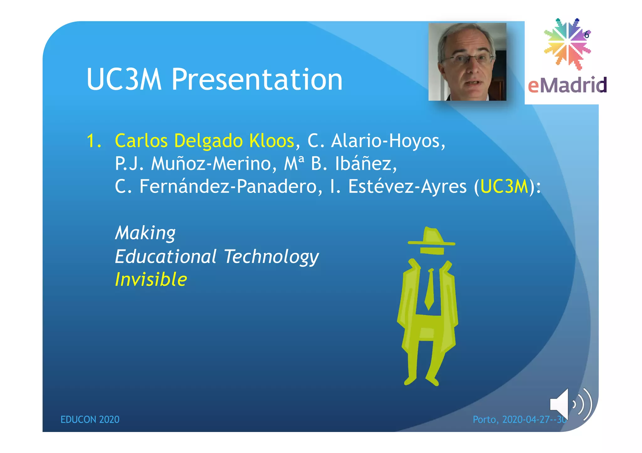 UC3M Presentation
1. Carlos Delgado Kloos, C. Alario-Hoyos,
P.J. Muñoz-Merino, Mª B. Ibáñez,
C. Fernández-Panadero, I. Estévez-Ayres (UC3M):
Making
Educational Technology
Invisible
EDUCON 2020 Porto, 2020-04-27--30
6
 