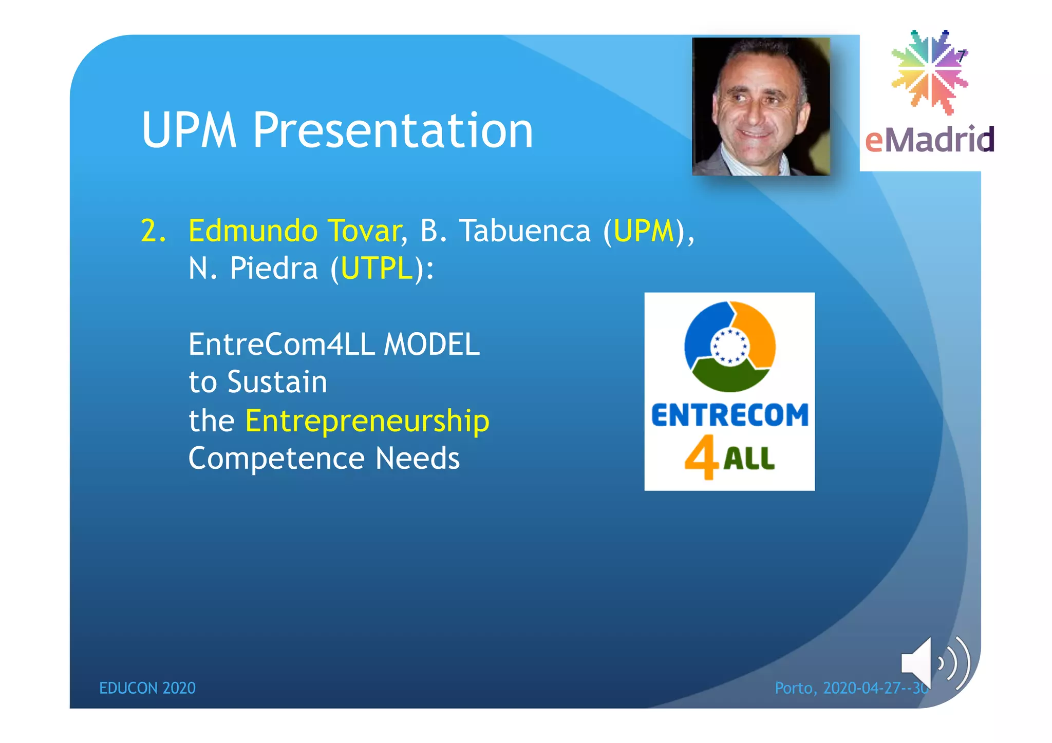 UPM Presentation
2. Edmundo Tovar, B. Tabuenca (UPM),
N. Piedra (UTPL):
EntreCom4LL MODEL
to Sustain
the Entrepreneurship
Competence Needs
EDUCON 2020 Porto, 2020-04-27--30
7
 