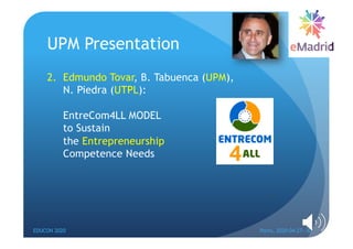 UPM Presentation
2. Edmundo Tovar, B. Tabuenca (UPM),
N. Piedra (UTPL):
EntreCom4LL MODEL
to Sustain
the Entrepreneurship
...