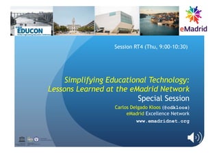 Simplifying Educational Technology:
Lessons Learned at the eMadrid Network
Special Session
Carlos Delgado Kloos (@cdkloos)
eMadrid Excellence Network
www.emadridnet.org
Session RT4 (Thu, 9:00-10:30)
UNESCO Chair on
Scalable Digital Education for All
Spain
United Nations
Cultural Organization
 