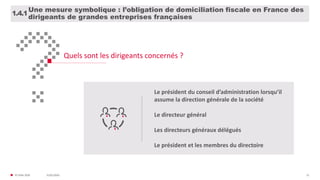 31/01/2020© FIDAL 2020 21
Une mesure symbolique : l’obligation de domiciliation fiscale en France des
dirigeants de grandes entreprises françaises
1.4.1
Quels sont les dirigeants concernés ?
Le président du conseil d’administration lorsqu’il
assume la direction générale de la société
Le directeur général
Les directeurs généraux délégués
Le président et les membres du directoire
 