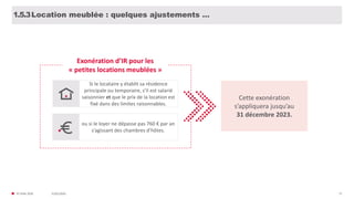 31/01/2020© FIDAL 2020 27
Location meublée : quelques ajustements …1.5.3
Exonération d’IR pour les
« petites locations meublées »
Si le locataire y établit sa résidence
principale ou temporaire, s’il est salarié
saisonnier et que le prix de la location est
fixé dans des limites raisonnables.
ou si le loyer ne dépasse pas 760 € par an
s’agissant des chambres d’hôtes.
Cette exonération
s’appliquera jusqu’au
31 décembre 2023.
 