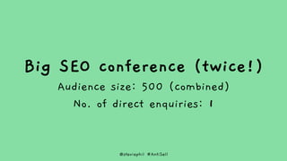 @steviephil #AntiSell
Big SEO conference (twice!)
Audience size: 500 (combined)
No. of direct enquiries: 1
 