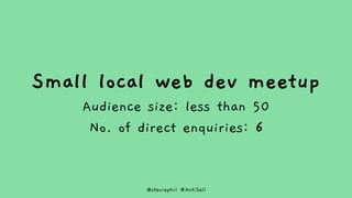 @steviephil #AntiSell
Small local web dev meetup
Audience size: less than 50
No. of direct enquiries: 6
 
