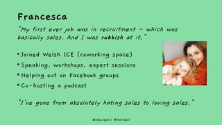 @steviephil #AntiSell
Francesca
"My first ever job was in recruitment - which was
basically sales. And I was rubbish at it...