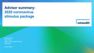 Adviser summary:
2020 coronavirus
stimulus package
Presented by
Keat Chew
Head of Technical Services
Netwealth
2 April 2020
 