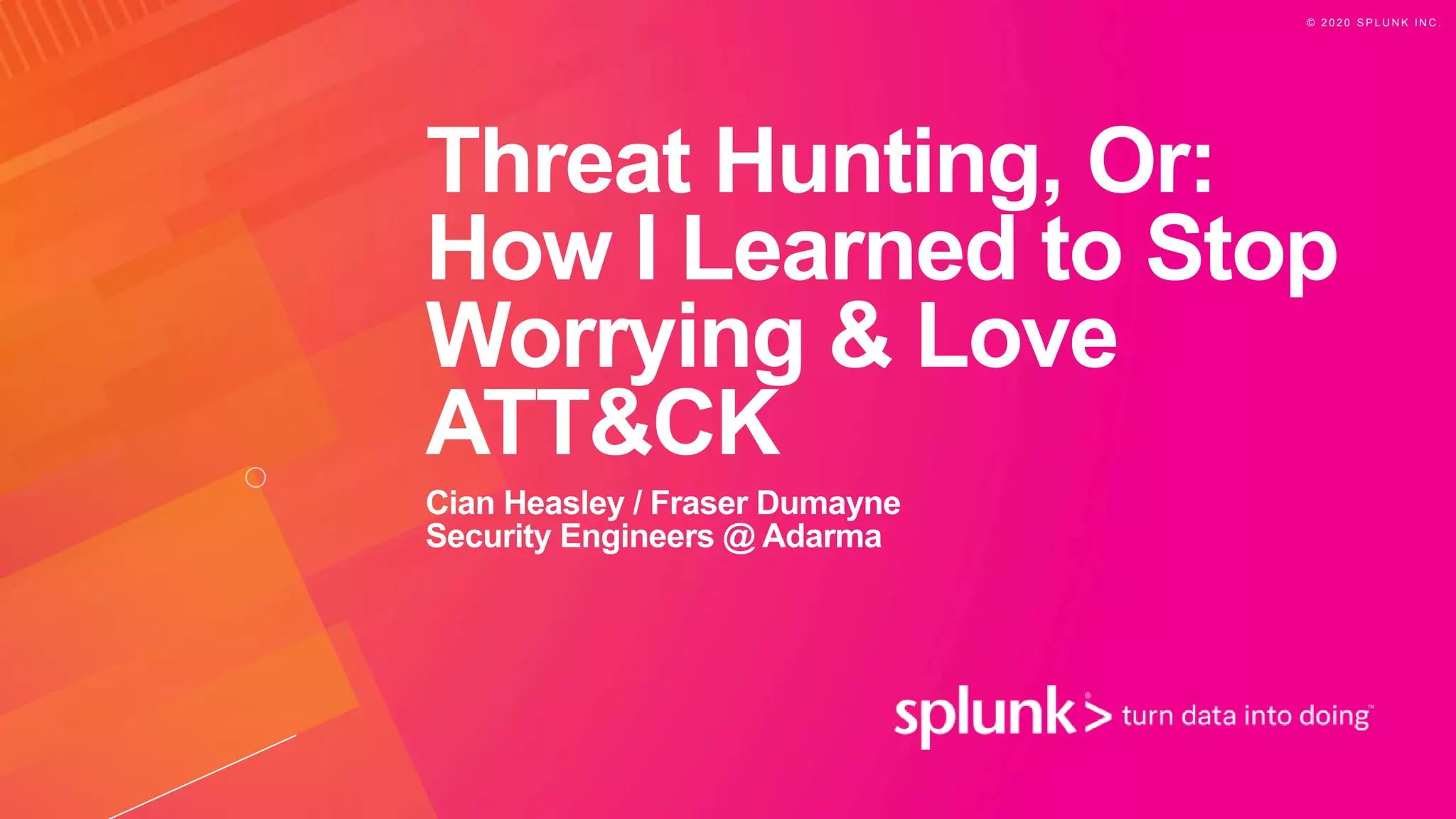 © 2 0 2 0 S P L U N K I N C .
Threat Hunting, Or:
How I Learned to Stop
Worrying & Love
ATT&CK
Cian Heasley / Fraser Dumayne
Security Engineers @ Adarma
 