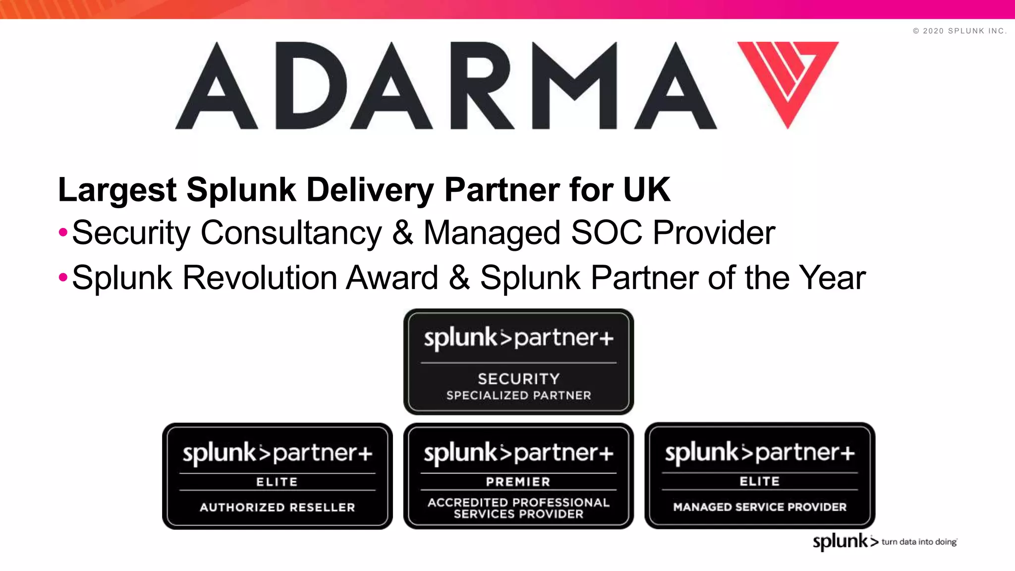 © 2 0 2 0 S P L U N K I N C .
Largest Splunk Delivery Partner for UK
•Security Consultancy & Managed SOC Provider
•Splunk Revolution Award & Splunk Partner of the Year
 