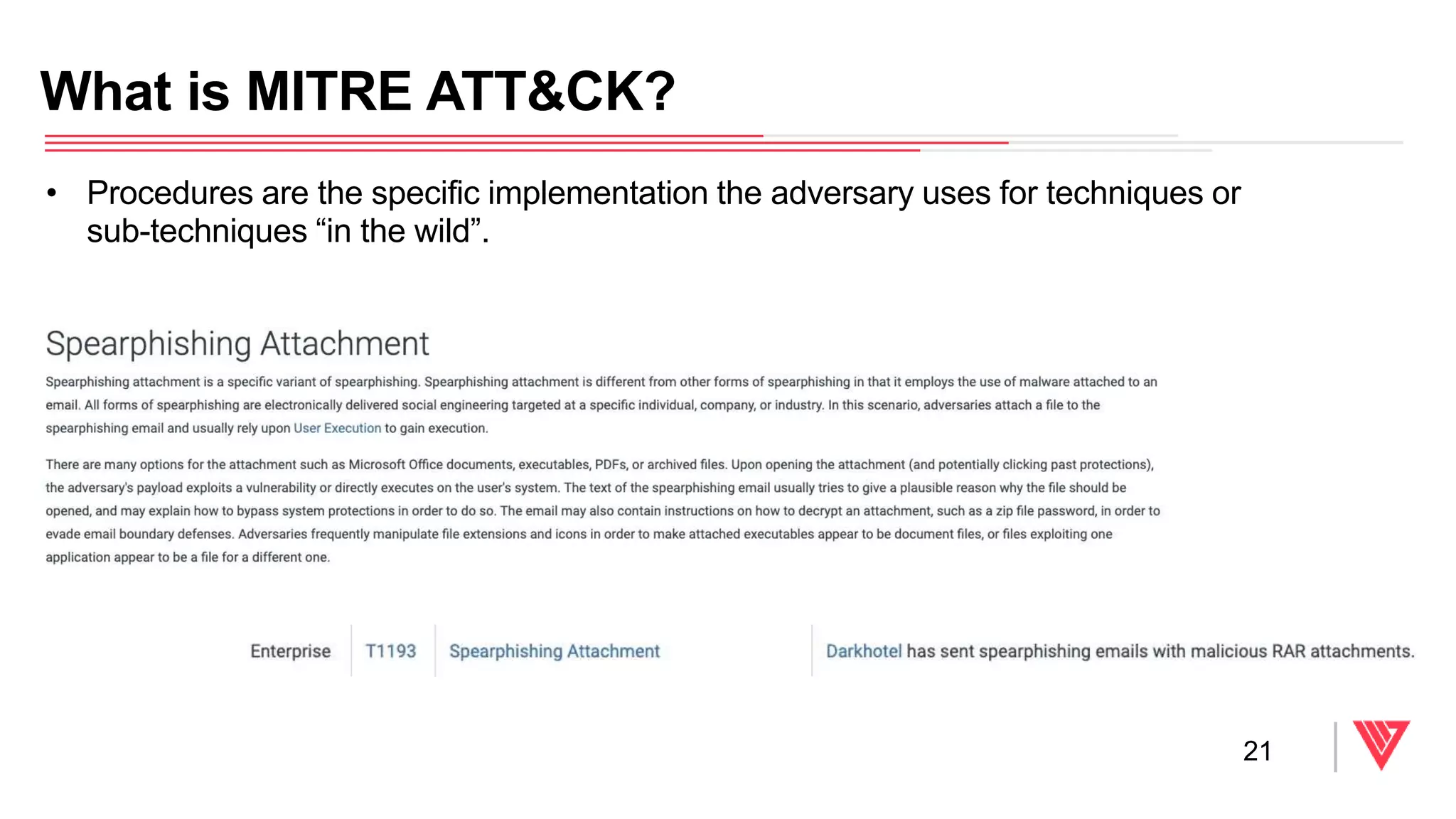 • Procedures are the specific implementation the adversary uses for techniques or
sub-techniques “in the wild”.
What is MITRE ATT&CK?
21
 