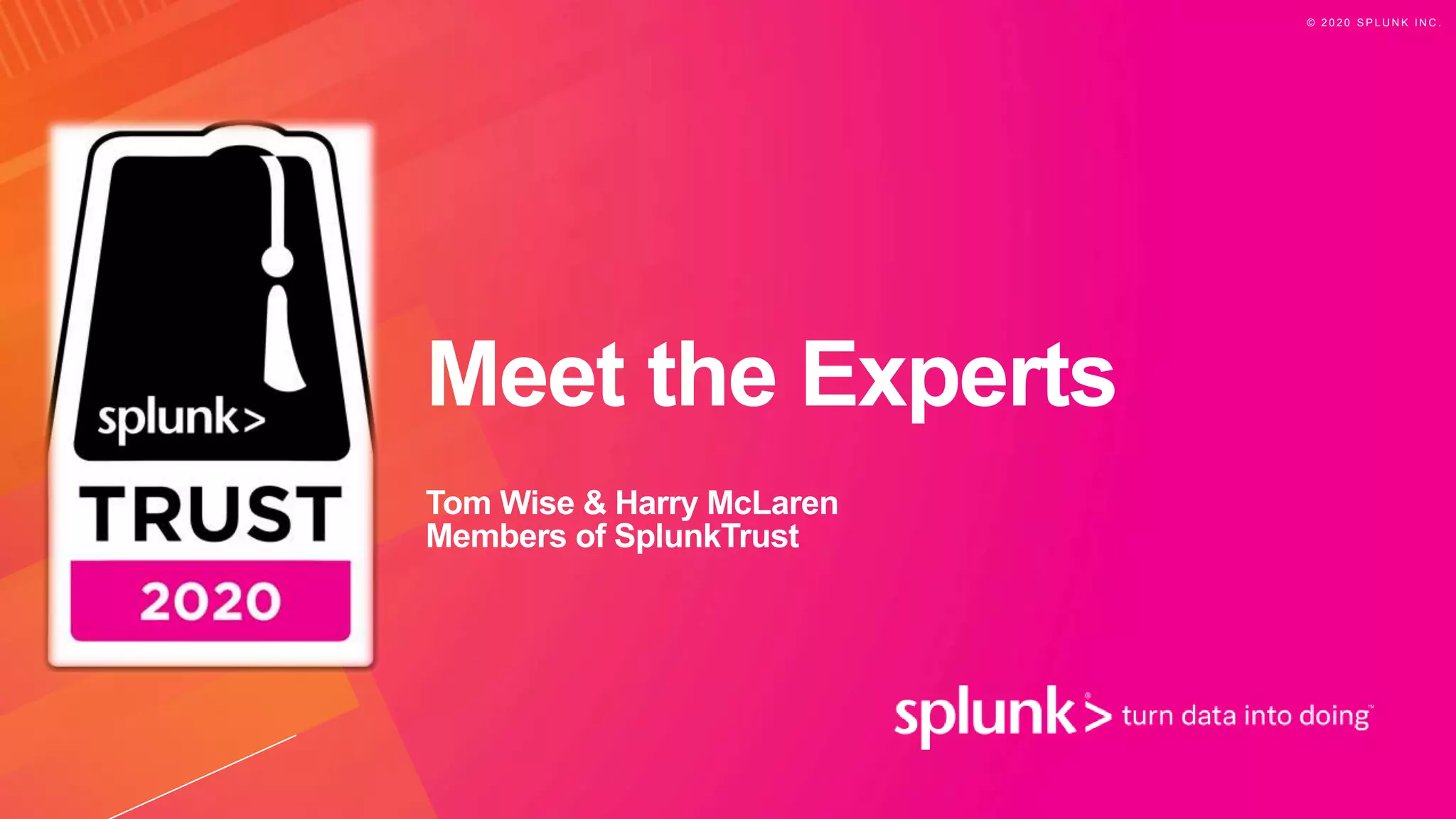 © 2 0 2 0 S P L U N K I N C .
Meet the Experts
Tom Wise & Harry McLaren
Members of SplunkTrust
 
