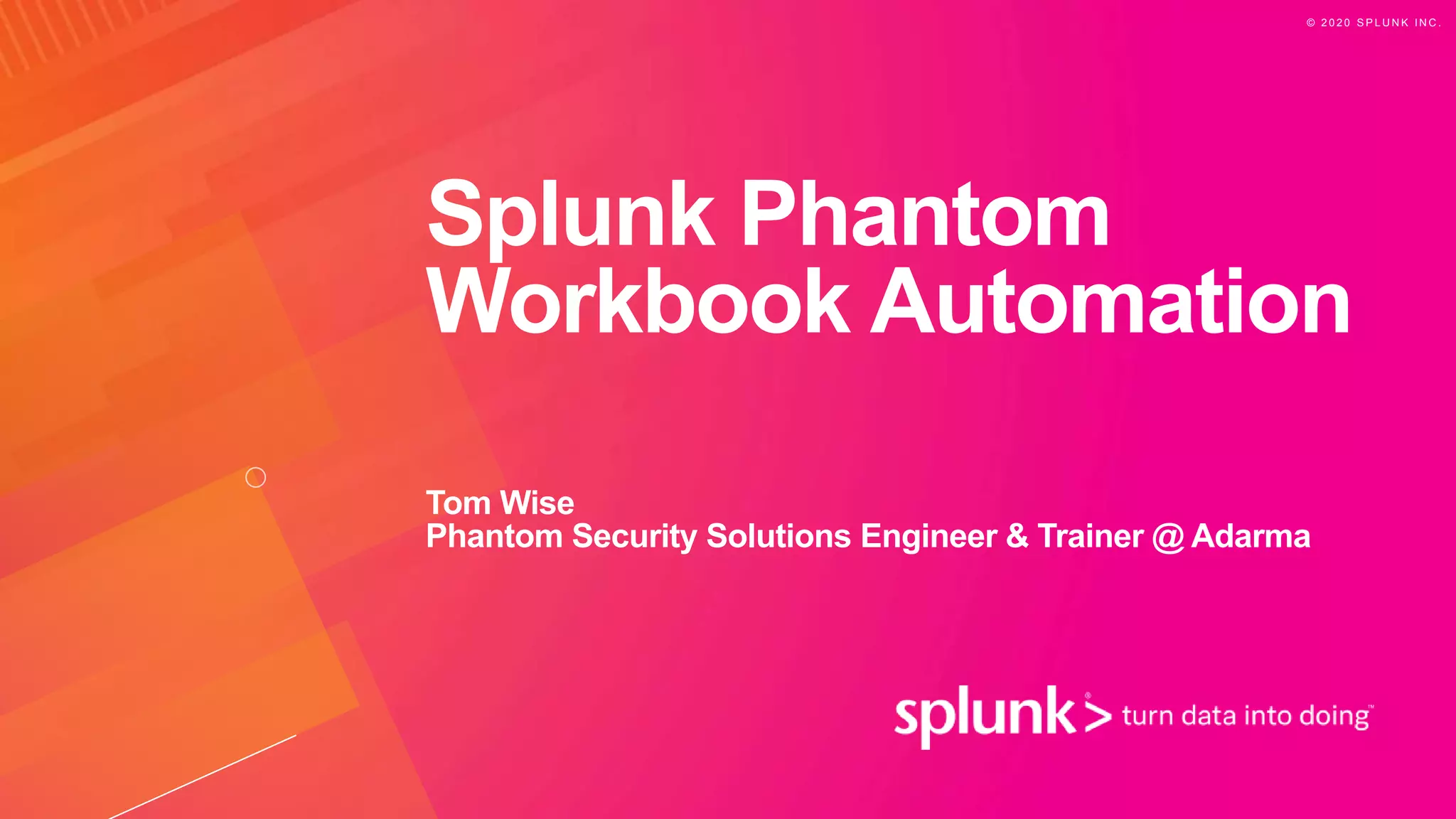 © 2 0 2 0 S P L U N K I N C .
Splunk Phantom
Workbook Automation
Tom Wise
Phantom Security Solutions Engineer & Trainer @ Adarma
 