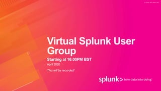 © 2 0 2 0 S P L U N K I N C .
Virtual Splunk User
Group
Starting at 16:00PM BST
April 2020
This will be recorded!
 