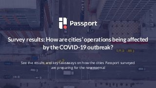 Survey results: How are cities’ operations being affected
by the COVID-19 outbreak?
See the results and key takeaways on how the cities Passport surveyed
are preparing for the new normal
 